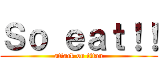 Ｓｏ ｅａｔ！！ (attack on titan)