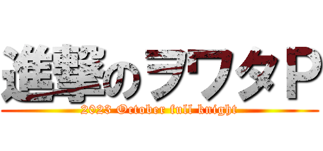 進撃のヲワタＰ (2023 October full knight)