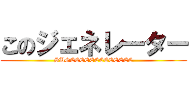 このジェネレーター (SUGEEEEEEEEEEEEE)