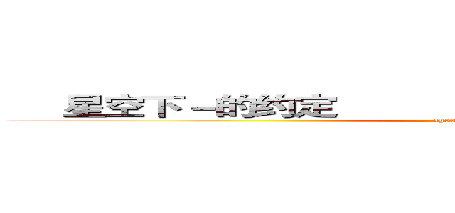      星空下－的约定                           星空下－的约定 (thestartsory)