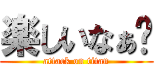 楽しいなぁ💢 (attack on titan)