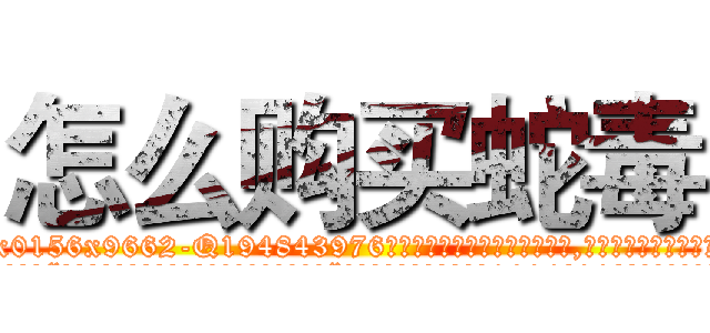怎么购买蛇毒 (怎么购买蛇毒【电.话186x0156x9662-Q194843976林氏药业】我们做的是长期生意,靠的是老客户长期支持
参考消息网2月20日报道 韩媒称，“剩女多、离婚率高的城市，房价一定会上涨。”这是中国经济学家金岩石2016年12月参加在上海举行的房地产相关论坛时说的话。
)