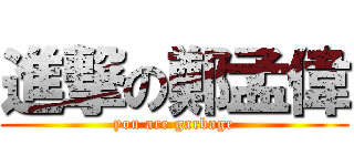 進撃の鄭孟偉 (you are garbage)