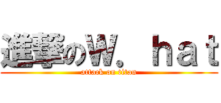 進撃のＷ．ｈａｔ (attack on titan)