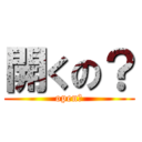 開くの？ (open?)