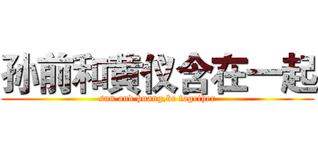 孙前和黄仪含在一起 (sun and huang,be together)