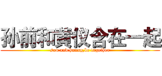 孙前和黄仪含在一起 (sun and huang,be together)