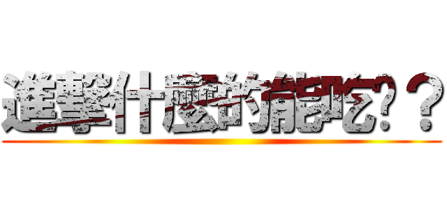 進撃什麼的能吃嗎？ ()