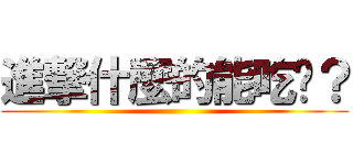 進撃什麼的能吃嗎？ ()