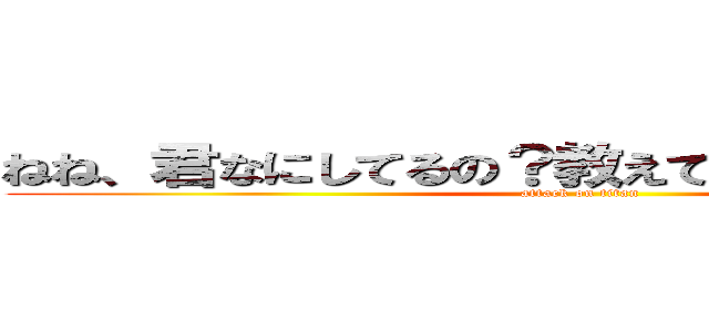 ねね、君なにしてるの？教えてよ。はよ。答えろ。 (attack on titan)