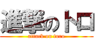 進撃のトロ (attack on toro)