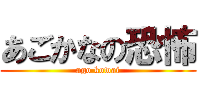 あごかなの恐怖 (ago kowai)