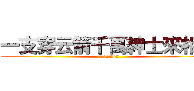 一支穿云箭千萬紳士來相見 (才不是hentai！)