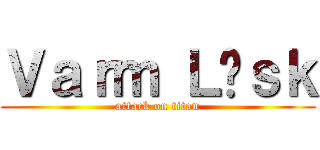 Ｖａｒｍ Ｌäｓｋ (attack on titan)