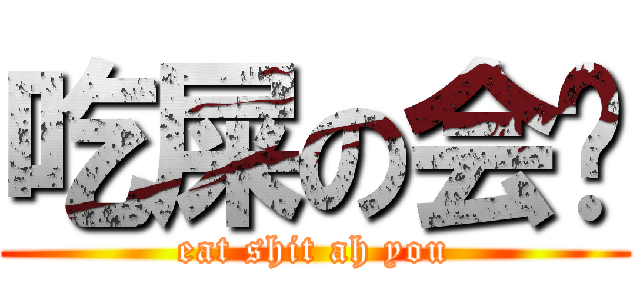 吃屎の会肠 (eat shit ah you)