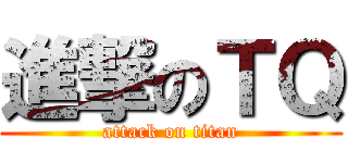 進撃のＴＱ (attack on titan)