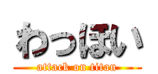 わっほい (attack on titan)