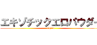 エキゾチックエロパウダー (erojiru)