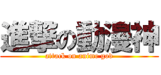 進撃の動漫神 (attack on anime god)
