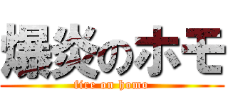 爆炎のホモ (fire on homo)