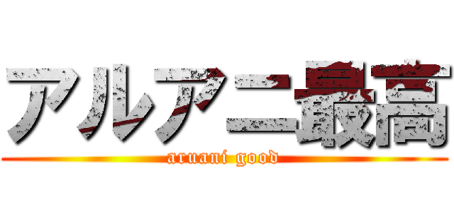 アルアニ最高 (aruani good)