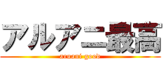 アルアニ最高 (aruani good)