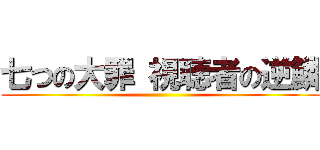 七つの大罪 視聴者の逆鱗 ()