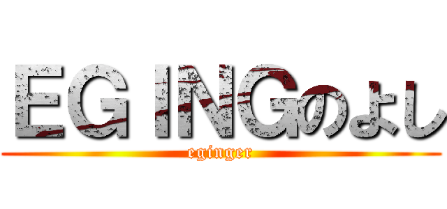 ＥＧＩＮＧのよし (eginger)