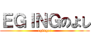 ＥＧＩＮＧのよし (eginger)