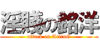 淫賤の銘洋 (attack on ArlinG)