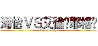 海怡ＶＳ艾倫·耶格尔 (attack on titan)