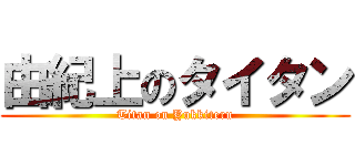由紀上のタイタン (Titan on Yukkiteru)