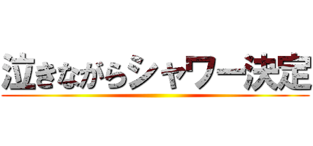 泣きながらシャワー決定 ()