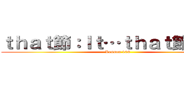 ｔｈａｔ節：Ｉｔ…ｔｈａｔ節の構文 (Lesson 108)