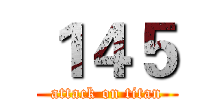 １４５ (attack on titan)