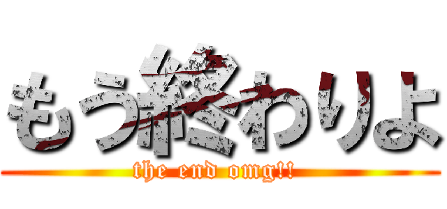 もう終わりよ (the end omg!! )