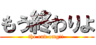 もう終わりよ (the end omg!! )