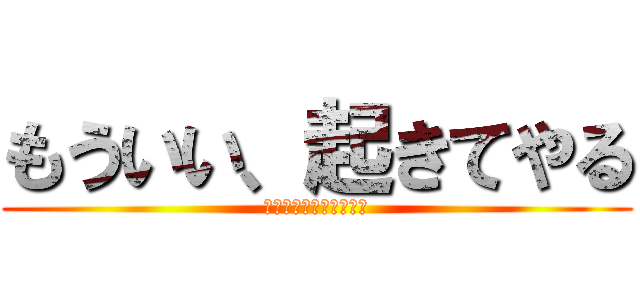 もういい、起きてやる (僕は起きる気はないがな)