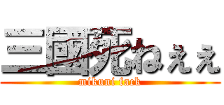三國死ねぇぇ (mikuni fack)