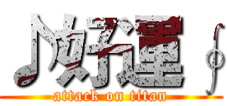 ♪好運∮ (attack on titan)