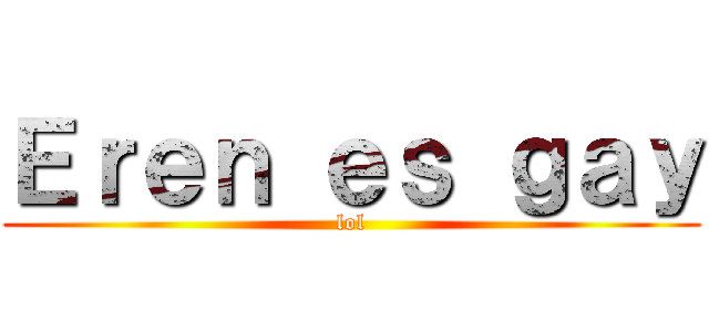 Ｅｒｅｎ ｅｓ ｇａｙ (lol)