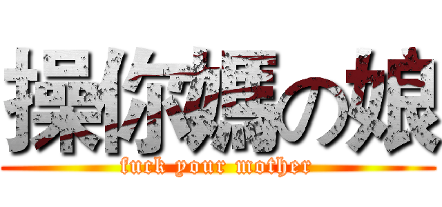 操你媽の娘 (fuck your mother)