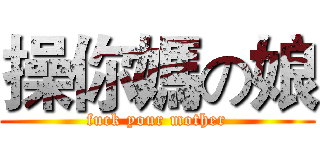 操你媽の娘 (fuck your mother)