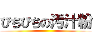 びちびちの汚汁粉 ()