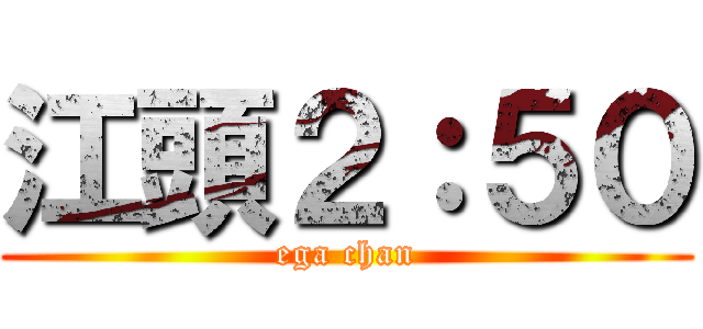 江頭２：５０ (ega chan)