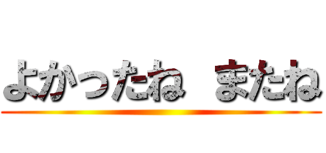 よかったね またね ()