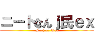 ニートなんｊ民ｅｘ (attack on titan)