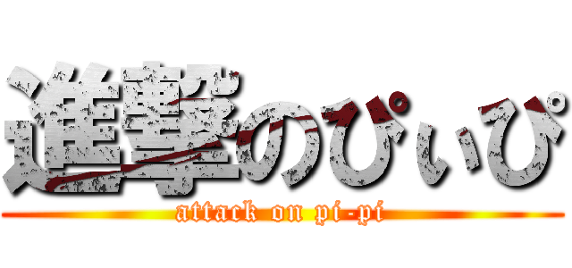 進撃のぴぃぴ (attack on pi-pi)