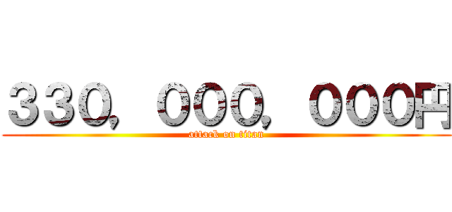 ３３０，０００，０００円 (attack on titan)