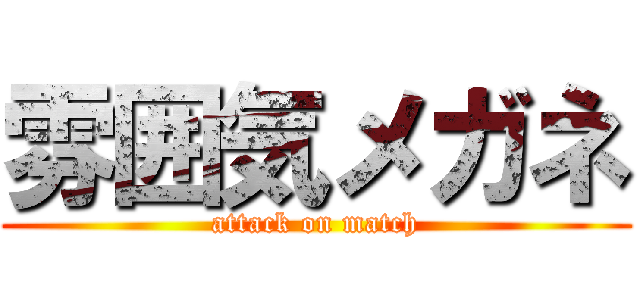 雰囲気メガネ (attack on match)